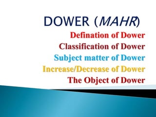 Defination of Dower
Classification of Dower
Subject matter of Dower
Increase/Decrease of Dower
The Object of Dower
 