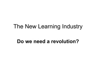 The New Learning Industry

 Do we need a revolution?
 