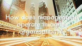 How does management
operate in agile
organisations?
 