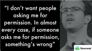 “I don’t want people
asking me for
permission. In almost
every case, if someone
asks me for permission,
something’s wrong”
 