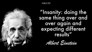 “Insanity: doing the
same thing over and
over again and
expecting different
results”
Albert Einstein
 