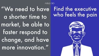 “We need to have
a shorter time to
market, be able to
faster respond to
change, and have
more innovation.”
Find the executive  
who feels the pain
 