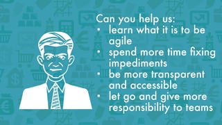 Can you help us:
• learn what it is to be
agile
• spend more time ﬁxing
impediments
• be more transparent
and accessible
• let go and give more
responsibility to teams
 