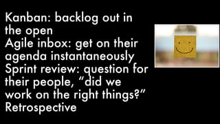 Kanban: backlog out in
the open
Agile inbox: get on their
agenda instantaneously
Sprint review: question for
their people, “did we
work on the right things?”
Retrospective
 