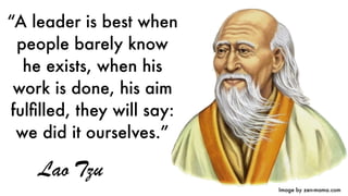 Image by zen-mama.com
“A leader is best when
people barely know
he exists, when his
work is done, his aim
fulﬁlled, they will say:
we did it ourselves.”
Lao Tzu
 