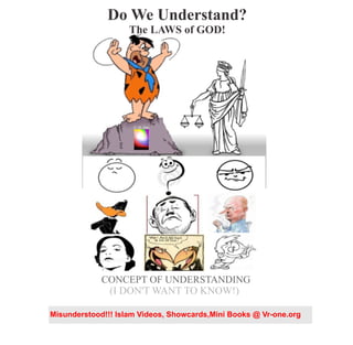 Do We Understand?
The LAWS of GOD!
(I DON'T WANT TO KNOW!)
CONCEPT OF UNDERSTANDING
VR.O.
n
e
Misunderstood!!! Islam Videos, Showcards,Mini Books @ Vr-one.org
 