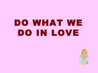 DO WHAT WE 
DO IN LOVE 
 