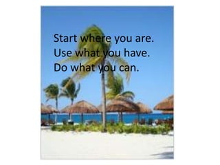 Start where you are.
Use what you have.
Do what you can.

 