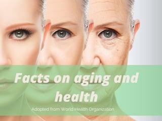 Facts on aging and
health
Adopted from World Health Organization
 