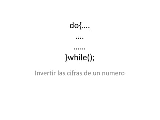 do{….
….
……
}while();
Invertir las cifras de un numero
 
