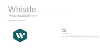 Whistle
www.dowhistle.com
Whistle first! Search next.
Mr. RAJA M APPACHI – Founder and CEO
Presented by :
 