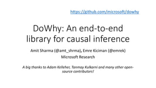 DoWhy: An end-to-end
library for causal inference
Amit Sharma (@amt_shrma), Emre Kiciman (@emrek)
Microsoft Research
A big thanks to Adam Kelleher, Tanmay Kulkarni and many other open-
source contributors!
https://github.com/microsoft/dowhy
 