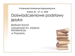 Doświadczeniowe podstawy języka Barbara Konat Uniwersytet im. Adama Mickiewicza w Poznaniu 2 Krakowska Konferencja Kognitywistyczna, Kraków 25 – 27. IV. 2008 
