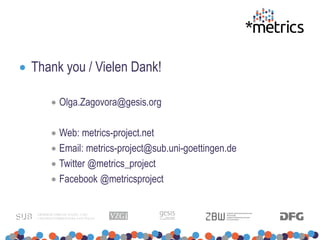 Thank you / Vielen Dank!
 Olga.Zagovora@gesis.org
 Web: metrics-project.net
 Email: metrics-project@sub.uni-goettingen.de
 Twitter @metrics_project
 Facebook @metricsproject
 
