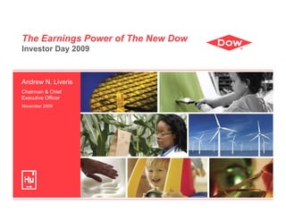 The Earnings Power of The New Dow
Investor Day 2009



Andrew N. Liveris
Chairman & Chief
Executive Officer
November 2009
 