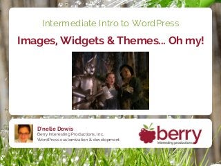 Intermediate Intro to WordPress
Images, Widgets & Themes... Oh my!




   D'nelle Dowis
   Berry Interesting Productions, Inc.
   WordPress customization & development
 