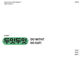 두잇두잇 DO WITH?
DO EAT!
project.
interactive media design 1
2020 midterm
SMVD
진소연
하수민
홍슬기
 