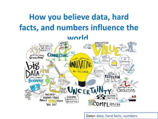 How you believe data, hard
facts, and numbers influence the
world.
Data= data, hard facts, numbers
 