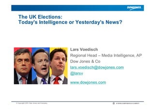 The UK Elections:
  Today's Intelligence or Yesterday's News?




                                         Lars Voedisch
                                         Regional Head – Media Intelligence, AP
                                         Dow Jones & Co
                                         lars.voedisch@dowjones.com
                                         @larsv

                                         www.dowjones.com



© Copyright 2010 Dow Jones and Company                                       |
 