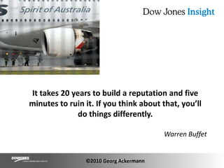 It takes 20 years to build a reputation and five minutes to ruin it. If you think about that, you’ll do things differently.Warren Buffet©2010 Georg Ackermann