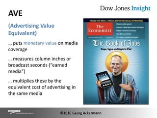 AVE (Advertising Value Equivalent)… puts monetary value on media coverage … measures column inches or broadcast seconds (“earned media”)… multiplies these by the equivalent cost of advertising in the same media©2010 Georg Ackermann