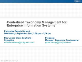 Centralized Taxonomy Management for Enterprise Information Systems Enterprise Search Summit  Wednesday, September 24th, 2:00 pm – 2:30 pm  Dow Jones Client Solutions ProQuest  Synaptica Manager, Taxonomy Development [email_address] [email_address]   
