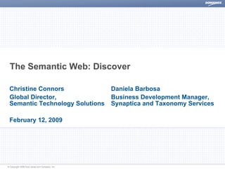 The Semantic Web: Discover

 Christine Connors                             Daniela Barbosa
 Global Director,                              Business Development Manager,
 Semantic Technology Solutions                 Synaptica and Taxonomy Services

 February 12, 2009




© Copyright 2008 Dow Jones and Company, Inc.
 