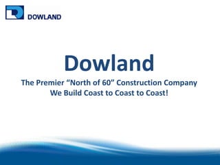 Dowland The Premier “North of 60” Construction Company We Build Coast to Coast to Coast!  