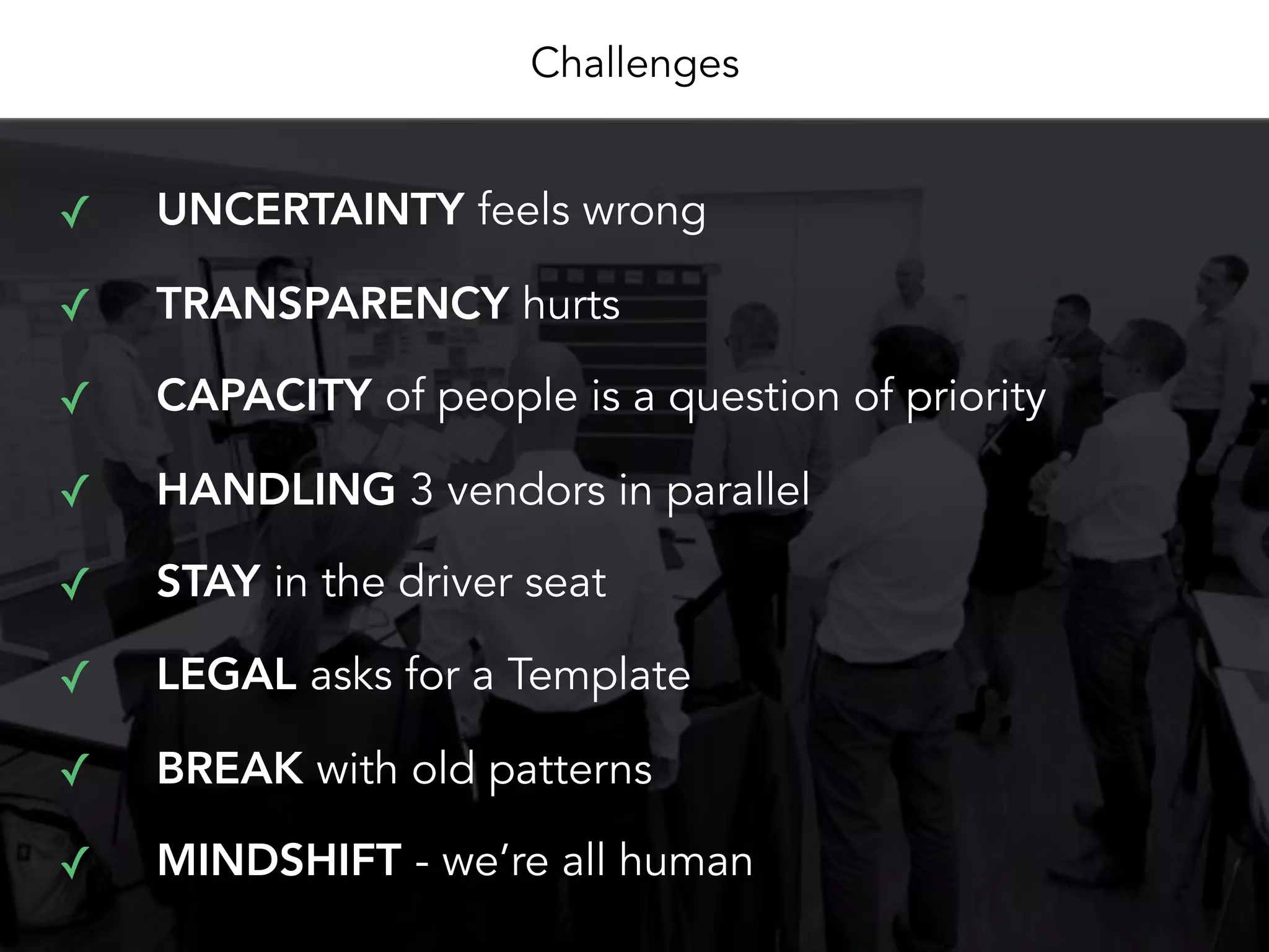 Challenges
✓ UNCERTAINTY feels wrong
✓ TRANSPARENCY hurts
✓ CAPACITY of people is a question of priority
✓ HANDLING 3 vendors in parallel
✓ STAY in the driver seat
✓ LEGAL asks for a Template
✓ BREAK with old patterns
✓ MINDSHIFT - we’re all human
 