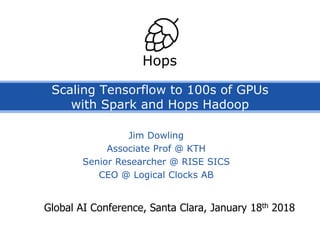 Scaling Tensorflow to 100s of GPUs
with Spark and Hops Hadoop
Global AI Conference, Santa Clara, January 18th 2018
Hops
Jim Dowling
Associate Prof @ KTH
Senior Researcher @ RISE SICS
CEO @ Logical Clocks AB
 