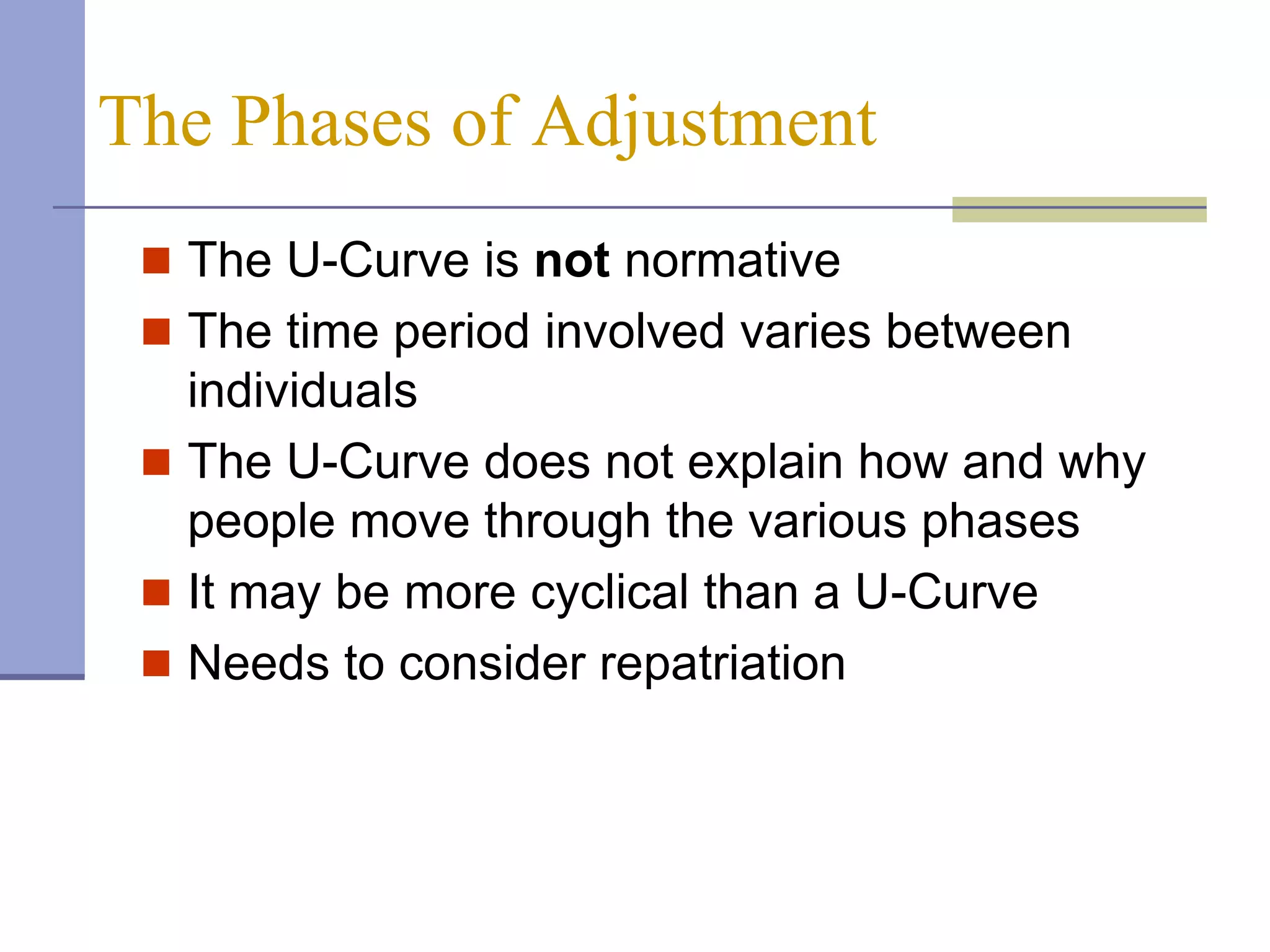 The Phases of Adjustment
  The U-Curve is not normative
  The time period involved varies between
   individuals
  The U-Curve does not explain how and why
   people move through the various phases
  It may be more cyclical than a U-Curve
  Needs to consider repatriation
 