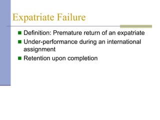 Expatriate Failure
  Definition: Premature return of an expatriate
  Under-performance during an international
   assignment
  Retention upon completion
 