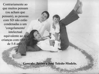 Gonzalo, Javier e José Toledo-Modelo.
Contrariamente ao
que muitos pensam
(ou acham que
pensam), as pessoas
com SD não estão
condenadas a um
'congelamento'
intelectual
equivalente ao de
crianças com retardo
de 5-8 anos.
 