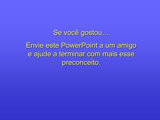 Se você gostou…
Envie este PowerPoint a um amigo
e ajude a terminar com mais esse
preconceito.
 