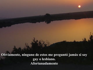 Obviamente, ninguno de estos me preguntó jamás si soy gay o lesbiano. Afortunadamente 
