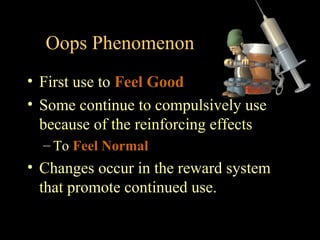 Oops Phenomenon
• First use to Feel Good
• Some continue to compulsively use
  because of the reinforcing effects
  – To Feel Normal
• Changes occur in the reward system
  that promote continued use.
 