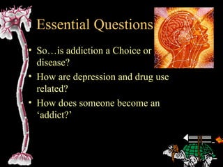 Essential Questions
• So…is addiction a Choice or
  disease?
• How are depression and drug use
  related?
• How does someone become an
  ‘addict?’
 