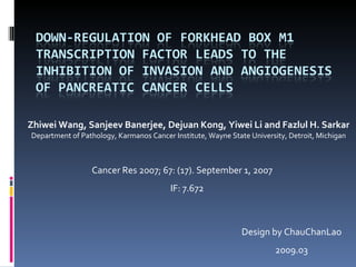 Zhiwei Wang, Sanjeev Banerjee, Dejuan Kong, Yiwei Li and Fazlul H. Sarkar Department of Pathology, Karmanos Cancer Institute, Wayne State University, Detroit, Michigan Design by ChauChanLao 2009.03 Cancer Res 2007; 67: (17). September 1, 2007 IF: 7.672 