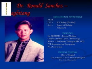 Dr.  Ronald  Sanchez – Magbitang <ul><li>EDUCATIONAL ATTAINMENT </li></ul><ul><li>NEHS </li></ul><ul><li>UST –  B.S. Biolo...