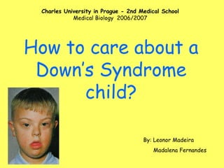 How to care about a Down’s Syndrome child? Charles University in Prague - 2nd Medical School Medical Biology  2006/2007 By: Leonor Madeira Madalena Fernandes 