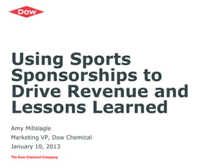 Using Sports
Sponsorships to
Drive Revenue and
Lessons Learned
Amy Millslagle
Marketing VP, Dow Chemical
January 10, 2013
The Dow Chemical Company
 
