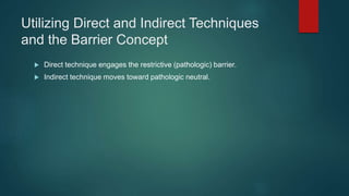 Utilizing Direct and Indirect Techniques
and the Barrier Concept
 Direct technique engages the restrictive (pathologic) b...