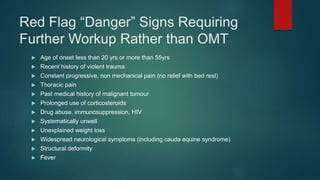 Red Flag “Danger” Signs Requiring
Further Workup Rather than OMT
 Age of onset less than 20 yrs or more than 55yrs
 Rece...