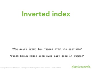 Copyright Elasticsearch 2013. Copying, publishing and/or distributing without written permission is strictly prohibited
Inverted index
“The quick brown fox jumped over the lazy dog”
“Quick brown foxes leap over lazy dogs in summer”
 