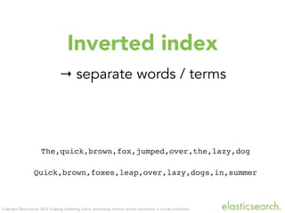 Copyright Elasticsearch 2013. Copying, publishing and/or distributing without written permission is strictly prohibited
Inverted index
→ separate words / terms
The,quick,brown,fox,jumped,over,the,lazy,dog
Quick,brown,foxes,leap,over,lazy,dogs,in,summer
 