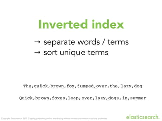 Copyright Elasticsearch 2013. Copying, publishing and/or distributing without written permission is strictly prohibited
Inverted index
The,quick,brown,fox,jumped,over,the,lazy,dog
Quick,brown,foxes,leap,over,lazy,dogs,in,summer
→ separate words / terms
→ sort unique terms
 