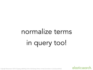 Copyright Elasticsearch 2013. Copying, publishing and/or distributing without written permission is strictly prohibited
normalize terms
in query too!
 