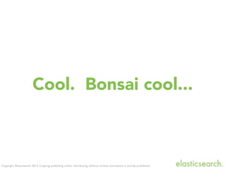 Copyright Elasticsearch 2013. Copying, publishing and/or distributing without written permission is strictly prohibited
Cool. Bonsai cool...
 