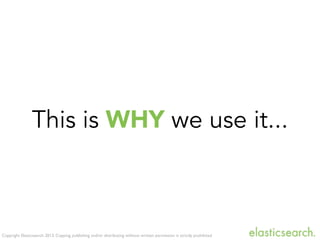 Copyright Elasticsearch 2013. Copying, publishing and/or distributing without written permission is strictly prohibited
This is WHY we use it...
 