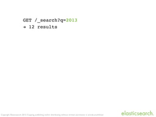 Copyright Elasticsearch 2013. Copying, publishing and/or distributing without written permission is strictly prohibited
GET /_search?q=2013
! 12 results
 